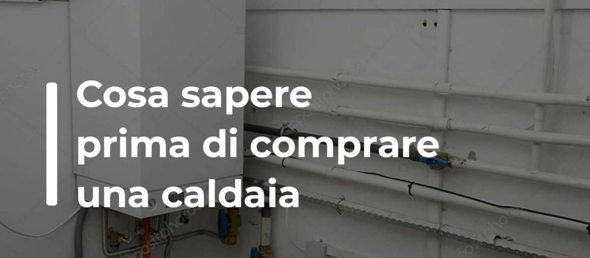 Cosa verificare e cosa sapere prima di comprare una caldaia