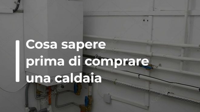 Cosa verificare e cosa sapere prima di comprare una caldaia